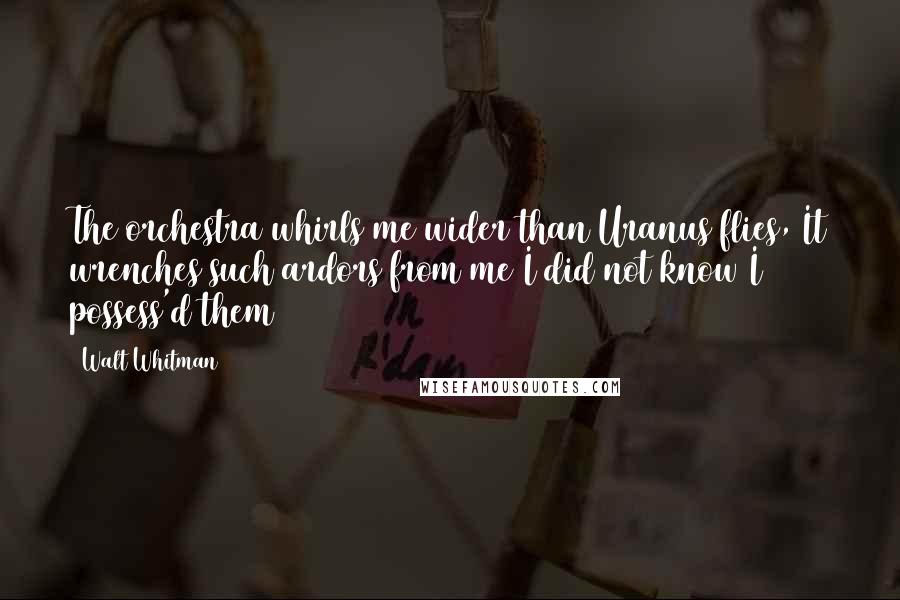 Walt Whitman Quotes: The orchestra whirls me wider than Uranus flies, It wrenches such ardors from me I did not know I possess'd them