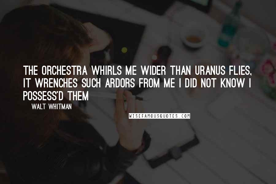 Walt Whitman Quotes: The orchestra whirls me wider than Uranus flies, It wrenches such ardors from me I did not know I possess'd them