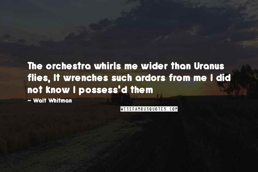 Walt Whitman Quotes: The orchestra whirls me wider than Uranus flies, It wrenches such ardors from me I did not know I possess'd them