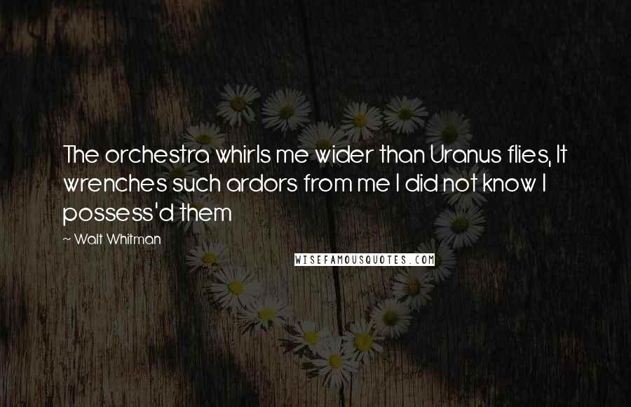 Walt Whitman Quotes: The orchestra whirls me wider than Uranus flies, It wrenches such ardors from me I did not know I possess'd them