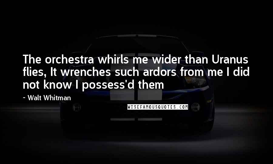 Walt Whitman Quotes: The orchestra whirls me wider than Uranus flies, It wrenches such ardors from me I did not know I possess'd them