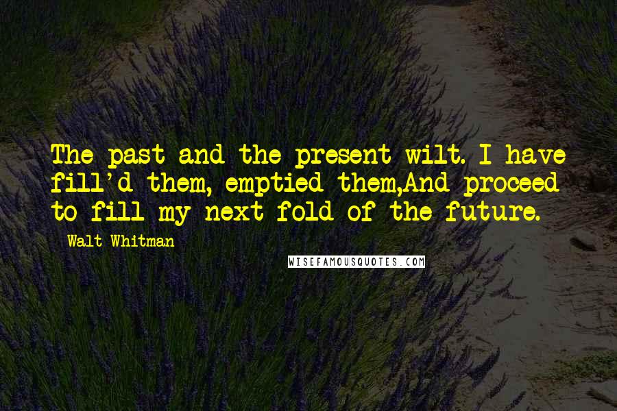 Walt Whitman Quotes: The past and the present wilt. I have fill'd them, emptied them,And proceed to fill my next fold of the future.