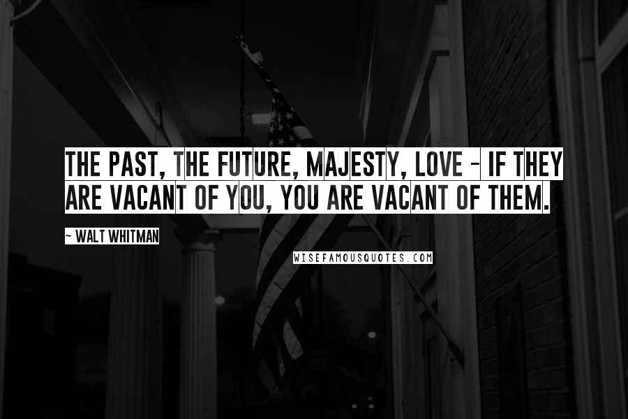 Walt Whitman Quotes: The past, the future, majesty, love - if they are vacant of you, you are vacant of them.