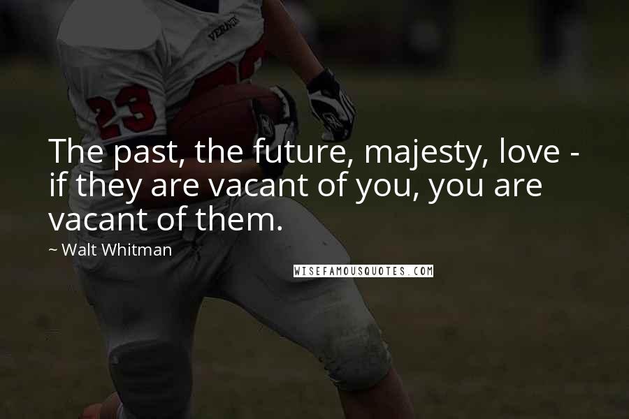 Walt Whitman Quotes: The past, the future, majesty, love - if they are vacant of you, you are vacant of them.