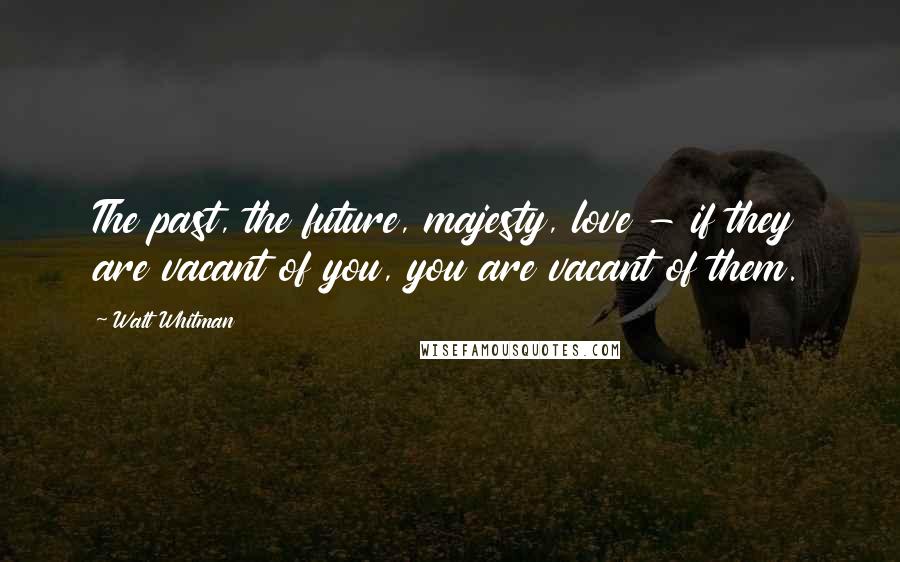 Walt Whitman Quotes: The past, the future, majesty, love - if they are vacant of you, you are vacant of them.