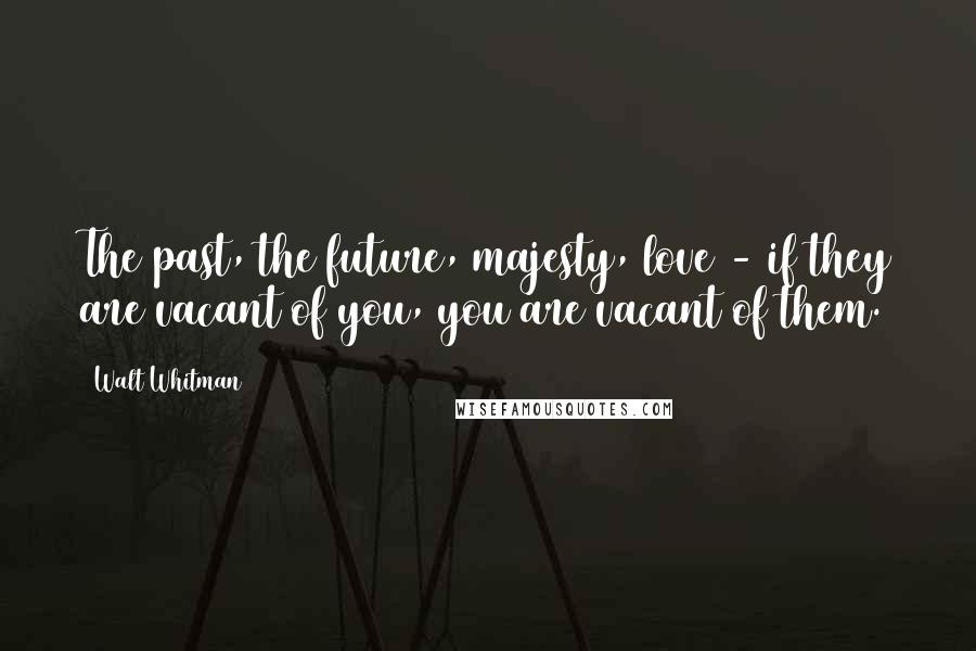 Walt Whitman Quotes: The past, the future, majesty, love - if they are vacant of you, you are vacant of them.