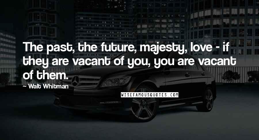 Walt Whitman Quotes: The past, the future, majesty, love - if they are vacant of you, you are vacant of them.