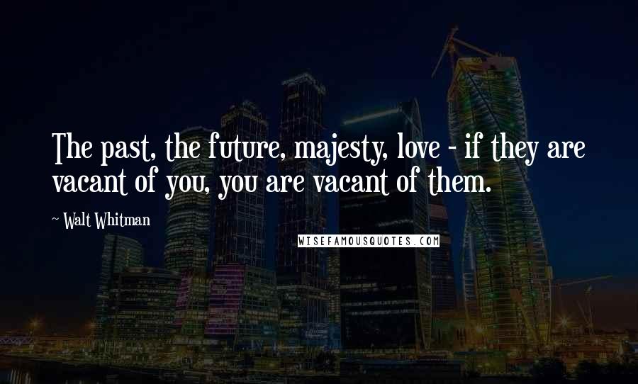 Walt Whitman Quotes: The past, the future, majesty, love - if they are vacant of you, you are vacant of them.