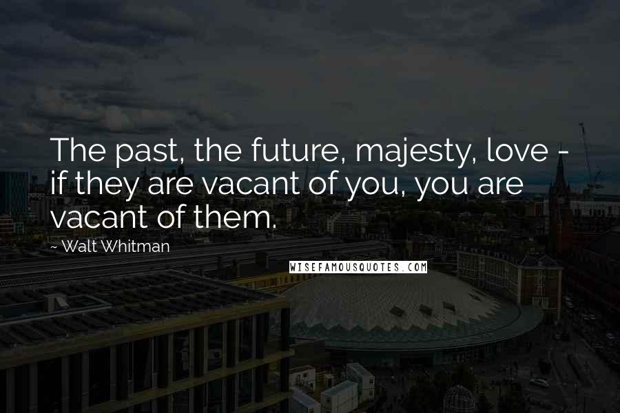 Walt Whitman Quotes: The past, the future, majesty, love - if they are vacant of you, you are vacant of them.