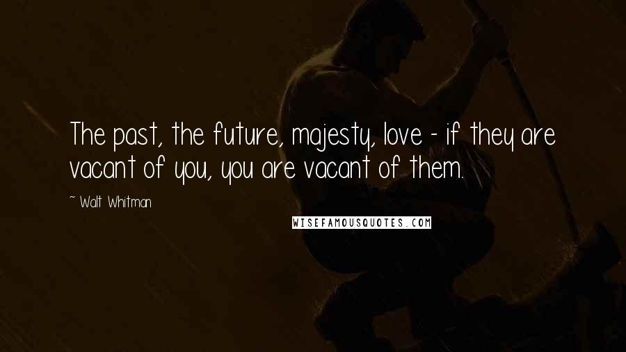 Walt Whitman Quotes: The past, the future, majesty, love - if they are vacant of you, you are vacant of them.
