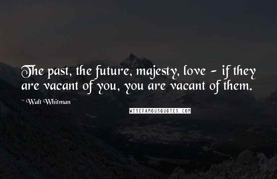 Walt Whitman Quotes: The past, the future, majesty, love - if they are vacant of you, you are vacant of them.