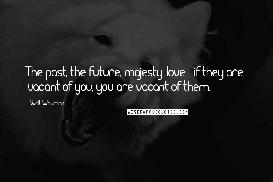 Walt Whitman Quotes: The past, the future, majesty, love - if they are vacant of you, you are vacant of them.