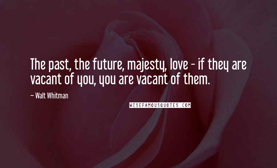 Walt Whitman Quotes: The past, the future, majesty, love - if they are vacant of you, you are vacant of them.