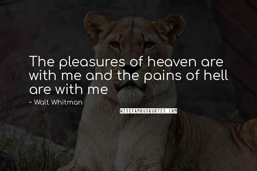 Walt Whitman Quotes: The pleasures of heaven are with me and the pains of hell are with me