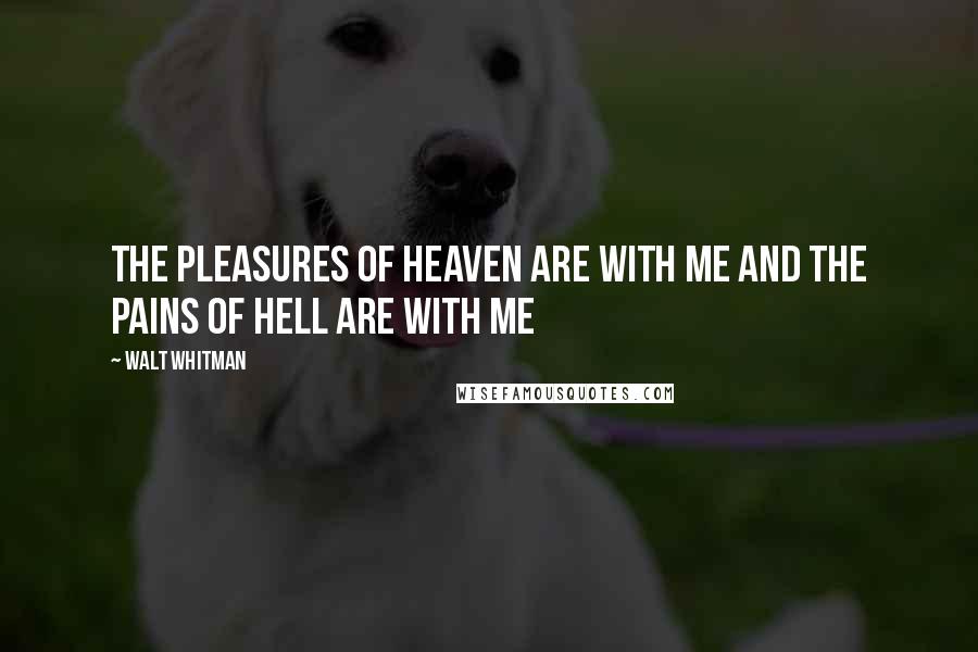 Walt Whitman Quotes: The pleasures of heaven are with me and the pains of hell are with me