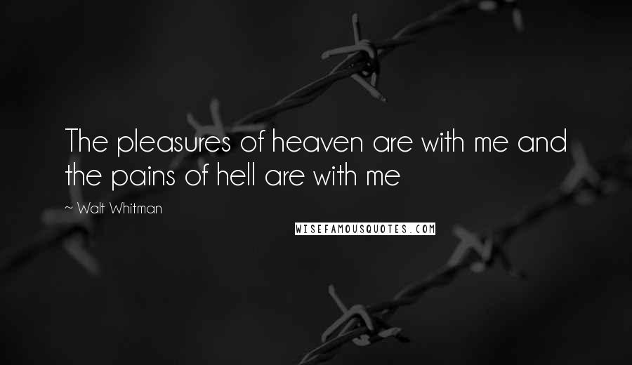 Walt Whitman Quotes: The pleasures of heaven are with me and the pains of hell are with me