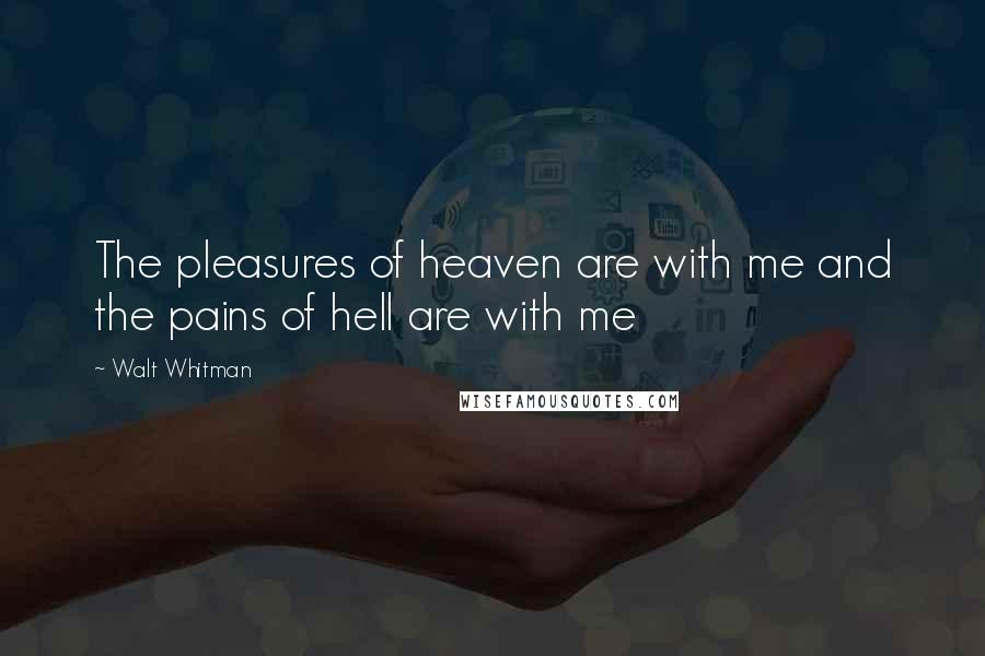 Walt Whitman Quotes: The pleasures of heaven are with me and the pains of hell are with me