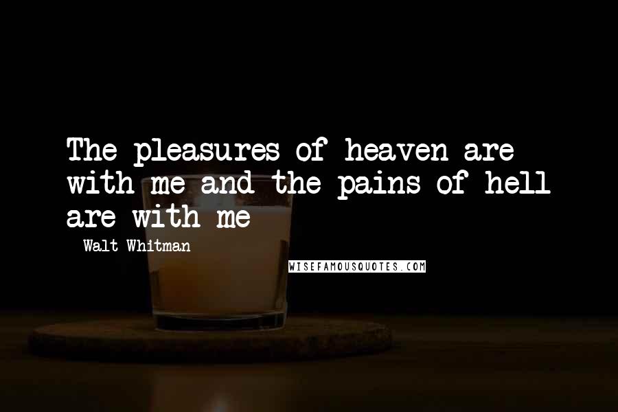 Walt Whitman Quotes: The pleasures of heaven are with me and the pains of hell are with me