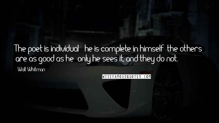 Walt Whitman Quotes: The poet is individual - he is complete in himself: the others are as good as he; only he sees it, and they do not.