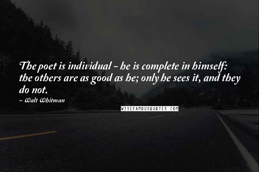 Walt Whitman Quotes: The poet is individual - he is complete in himself: the others are as good as he; only he sees it, and they do not.