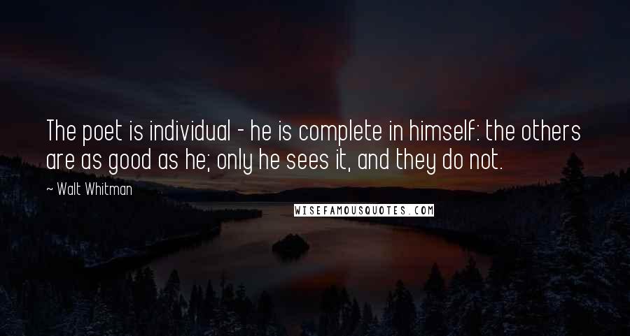 Walt Whitman Quotes: The poet is individual - he is complete in himself: the others are as good as he; only he sees it, and they do not.