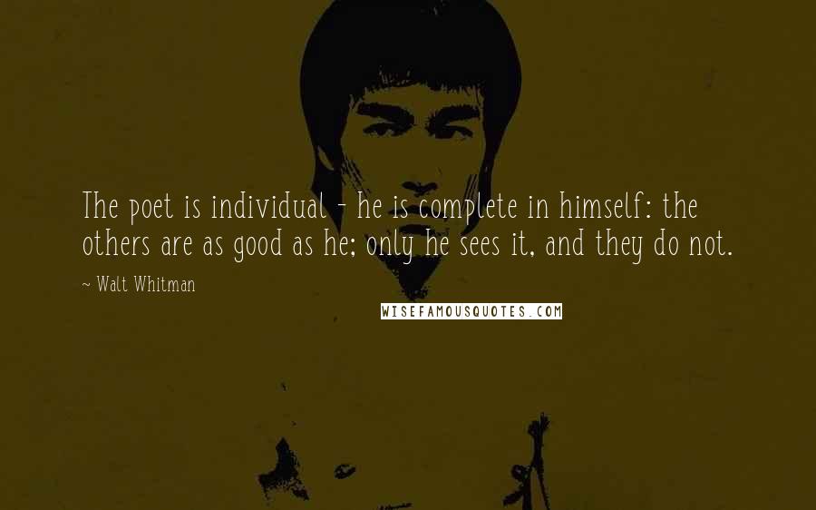 Walt Whitman Quotes: The poet is individual - he is complete in himself: the others are as good as he; only he sees it, and they do not.