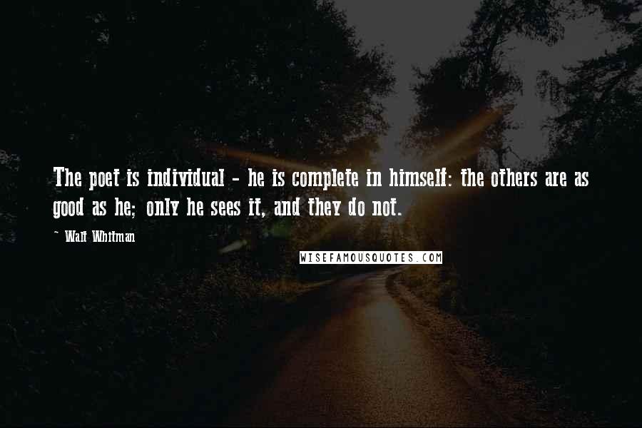 Walt Whitman Quotes: The poet is individual - he is complete in himself: the others are as good as he; only he sees it, and they do not.