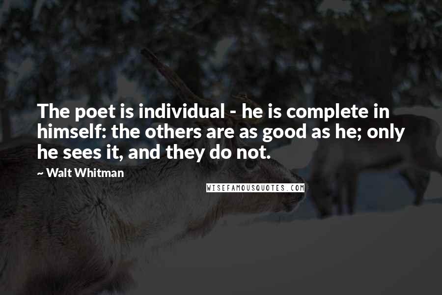 Walt Whitman Quotes: The poet is individual - he is complete in himself: the others are as good as he; only he sees it, and they do not.