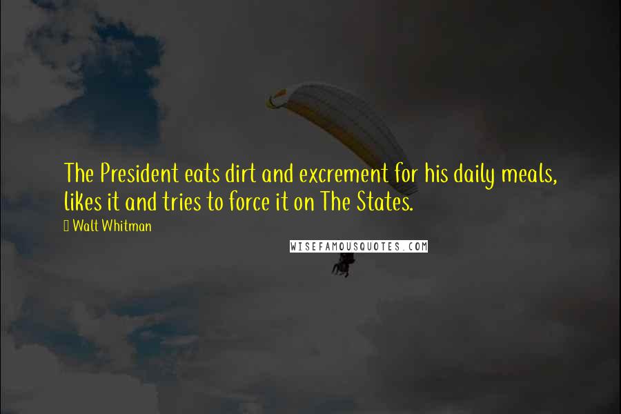 Walt Whitman Quotes: The President eats dirt and excrement for his daily meals, likes it and tries to force it on The States.