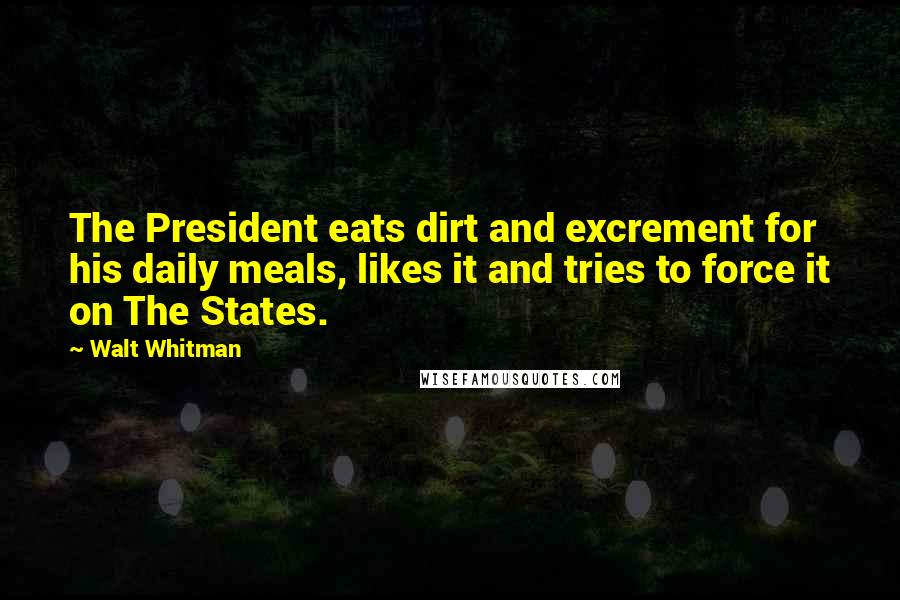 Walt Whitman Quotes: The President eats dirt and excrement for his daily meals, likes it and tries to force it on The States.