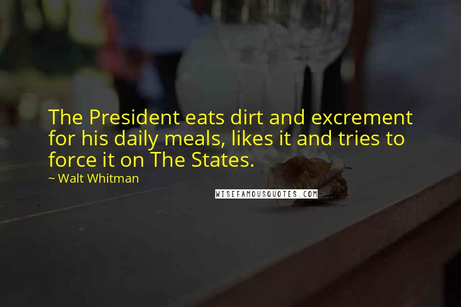 Walt Whitman Quotes: The President eats dirt and excrement for his daily meals, likes it and tries to force it on The States.