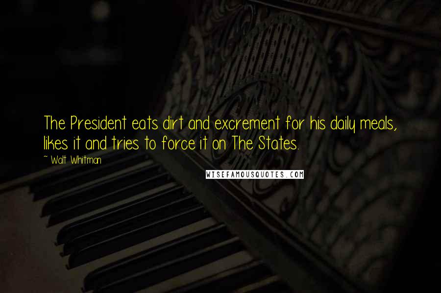 Walt Whitman Quotes: The President eats dirt and excrement for his daily meals, likes it and tries to force it on The States.