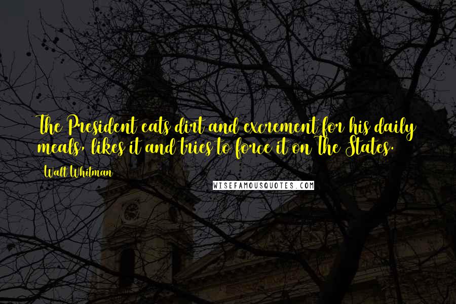 Walt Whitman Quotes: The President eats dirt and excrement for his daily meals, likes it and tries to force it on The States.