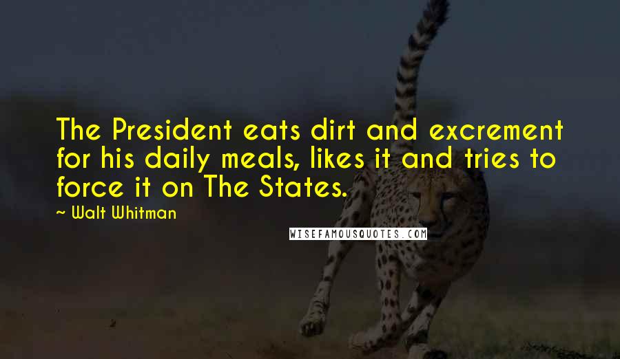 Walt Whitman Quotes: The President eats dirt and excrement for his daily meals, likes it and tries to force it on The States.