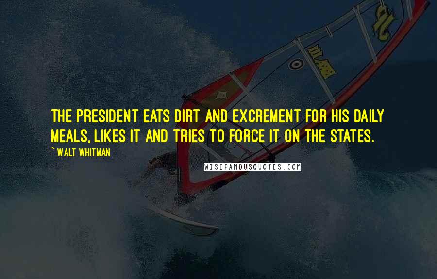 Walt Whitman Quotes: The President eats dirt and excrement for his daily meals, likes it and tries to force it on The States.