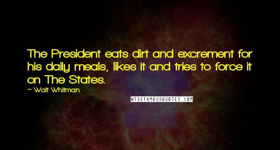 Walt Whitman Quotes: The President eats dirt and excrement for his daily meals, likes it and tries to force it on The States.