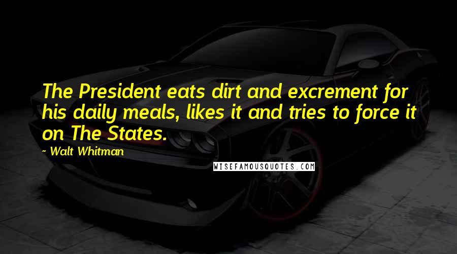 Walt Whitman Quotes: The President eats dirt and excrement for his daily meals, likes it and tries to force it on The States.