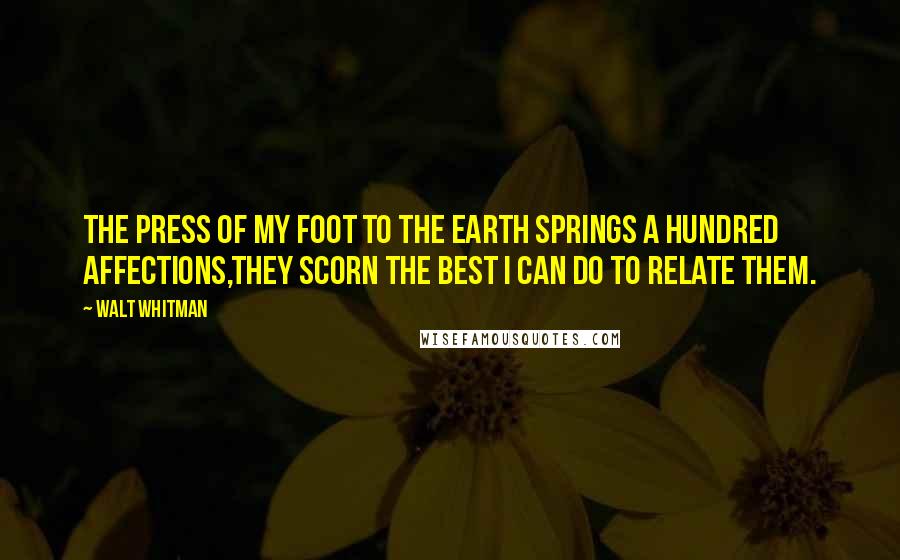 Walt Whitman Quotes: The press of my foot to the earth springs a hundred affections,They scorn the best I can do to relate them.