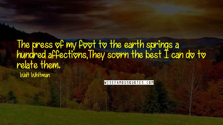 Walt Whitman Quotes: The press of my foot to the earth springs a hundred affections,They scorn the best I can do to relate them.