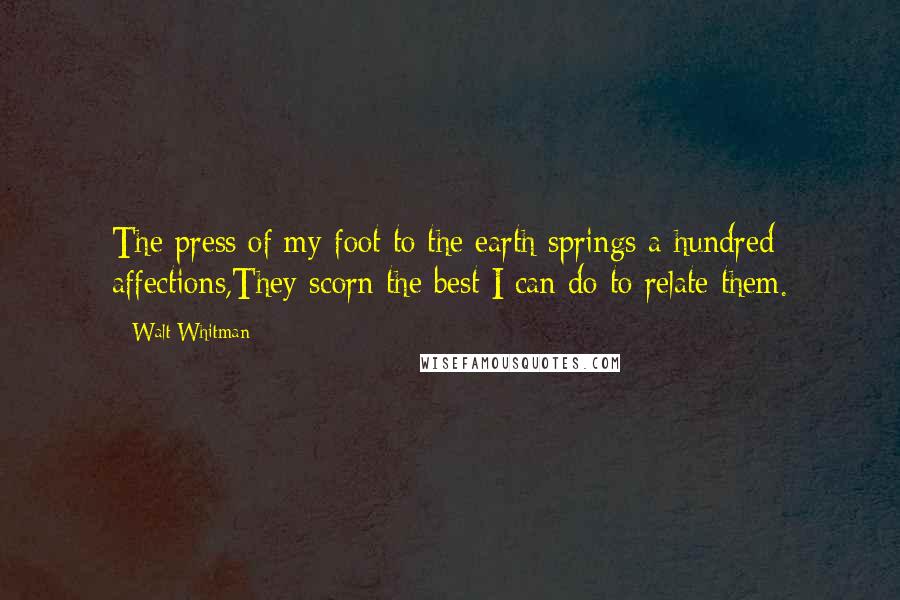 Walt Whitman Quotes: The press of my foot to the earth springs a hundred affections,They scorn the best I can do to relate them.