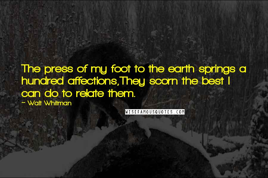 Walt Whitman Quotes: The press of my foot to the earth springs a hundred affections,They scorn the best I can do to relate them.