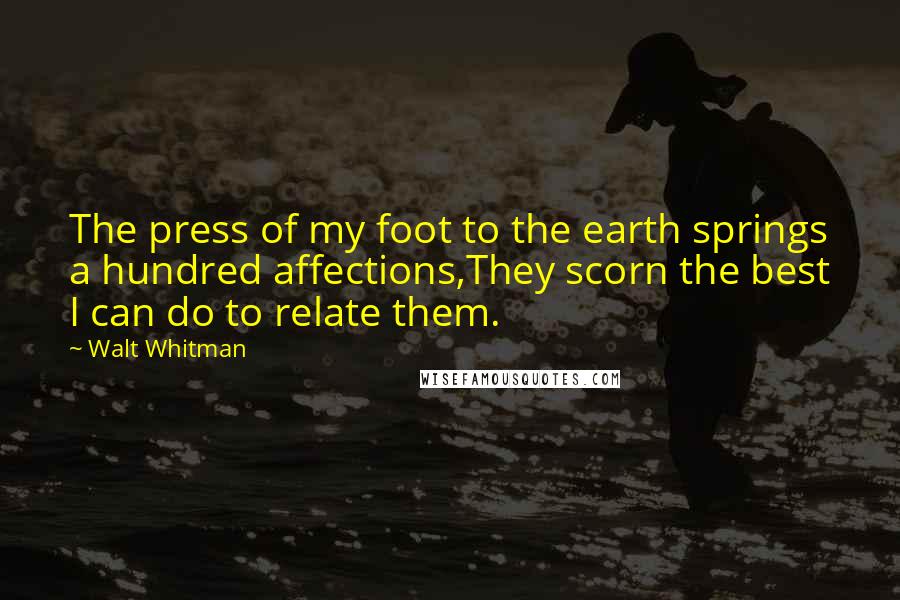 Walt Whitman Quotes: The press of my foot to the earth springs a hundred affections,They scorn the best I can do to relate them.