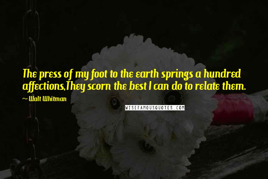 Walt Whitman Quotes: The press of my foot to the earth springs a hundred affections,They scorn the best I can do to relate them.