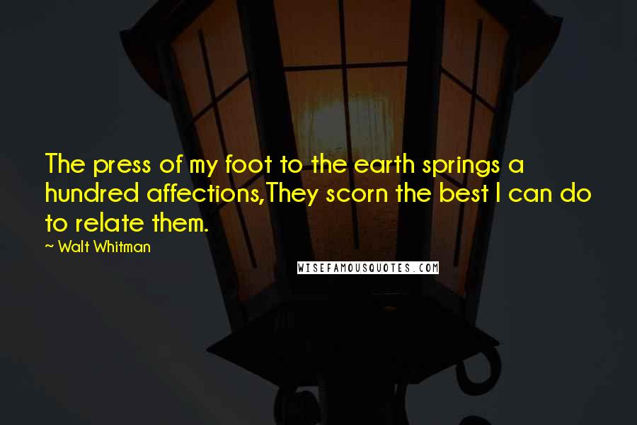 Walt Whitman Quotes: The press of my foot to the earth springs a hundred affections,They scorn the best I can do to relate them.