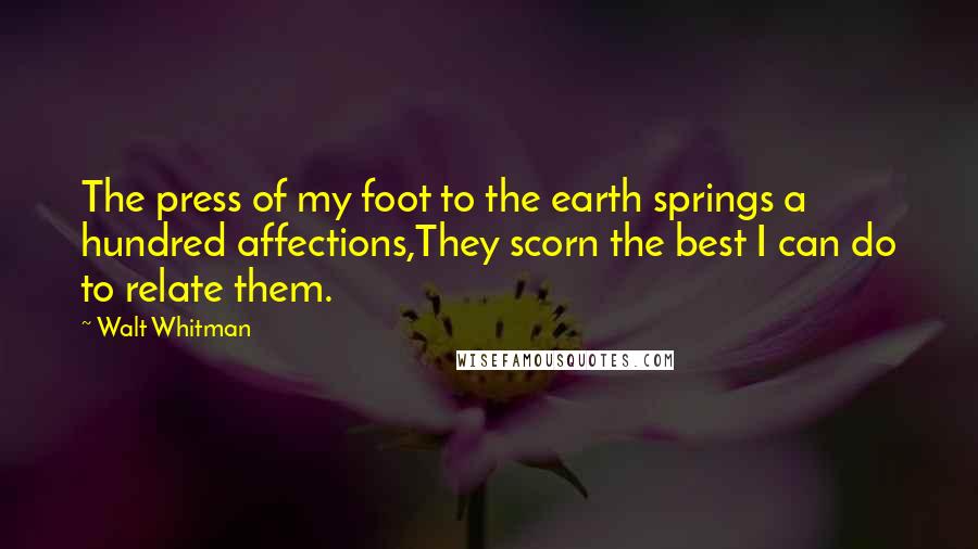 Walt Whitman Quotes: The press of my foot to the earth springs a hundred affections,They scorn the best I can do to relate them.