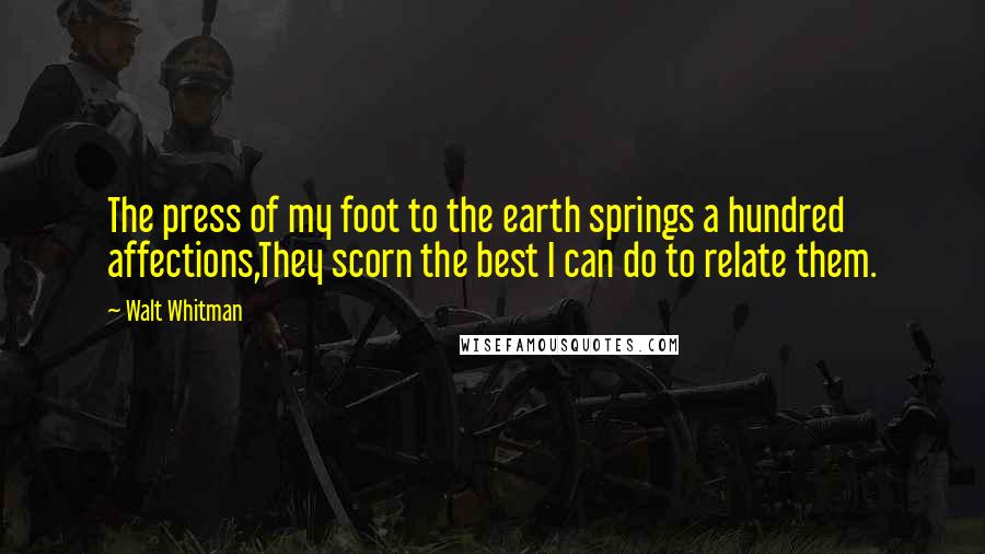 Walt Whitman Quotes: The press of my foot to the earth springs a hundred affections,They scorn the best I can do to relate them.