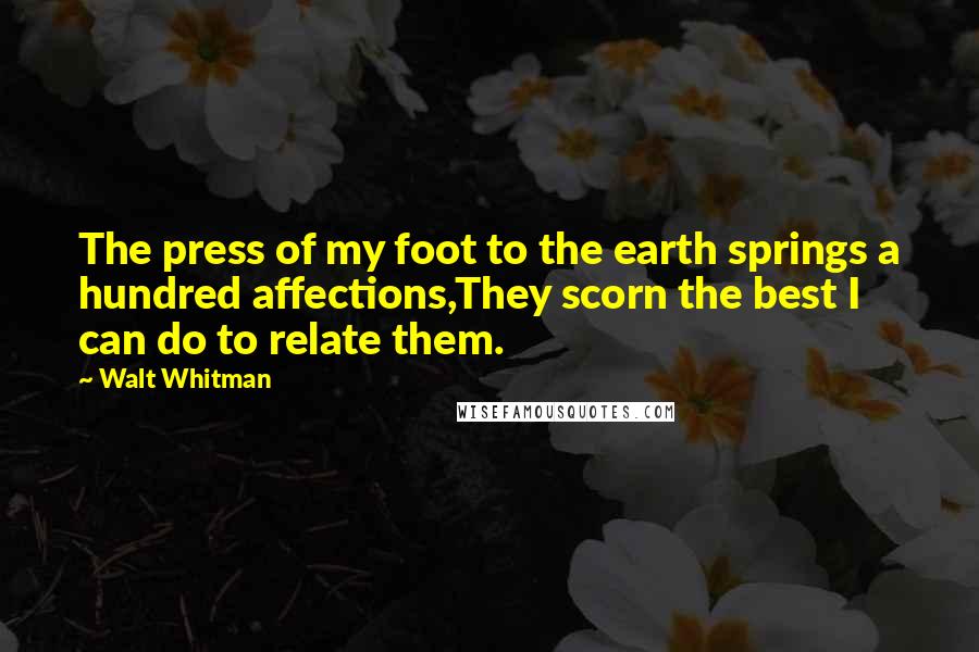 Walt Whitman Quotes: The press of my foot to the earth springs a hundred affections,They scorn the best I can do to relate them.