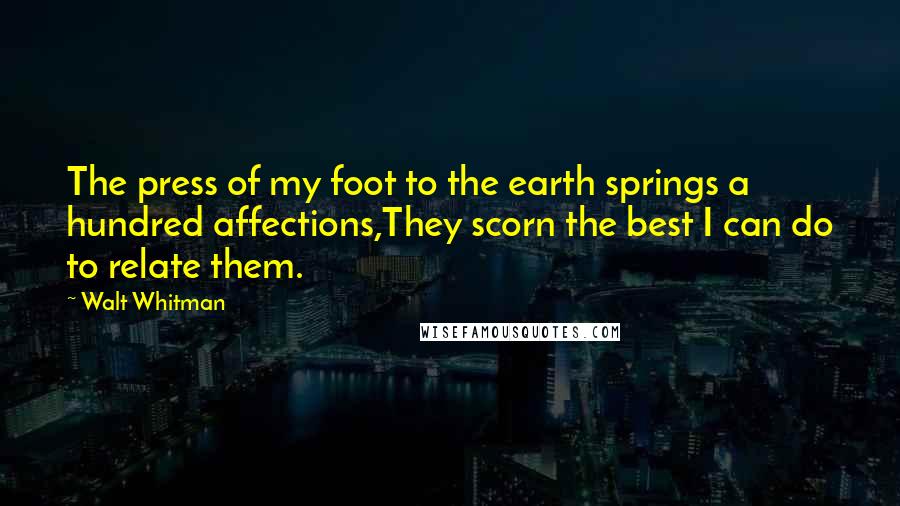 Walt Whitman Quotes: The press of my foot to the earth springs a hundred affections,They scorn the best I can do to relate them.