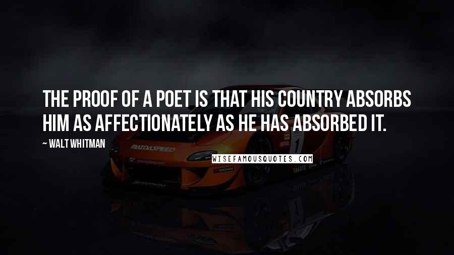 Walt Whitman Quotes: The proof of a poet is that his country absorbs him as affectionately as he has absorbed it.