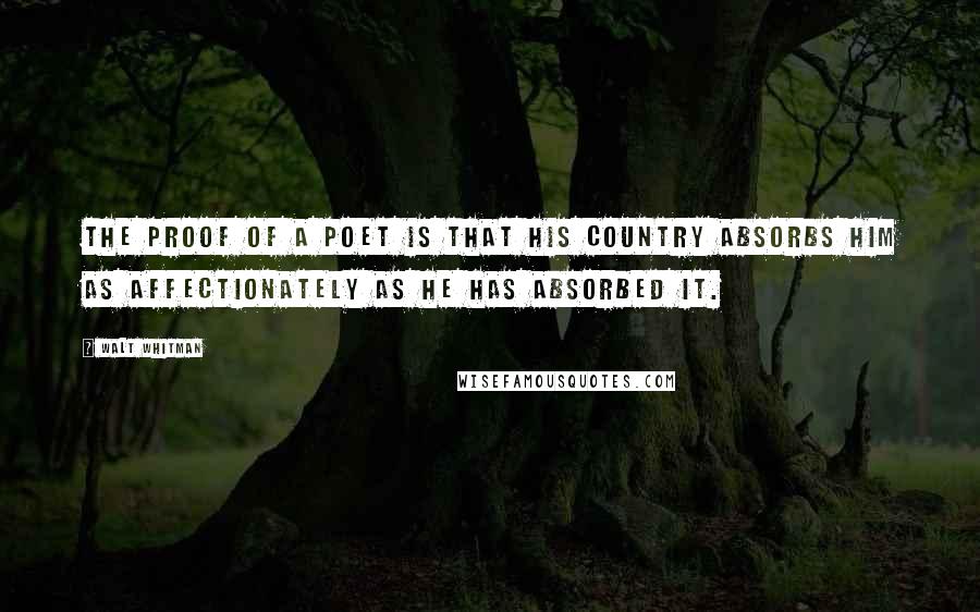 Walt Whitman Quotes: The proof of a poet is that his country absorbs him as affectionately as he has absorbed it.